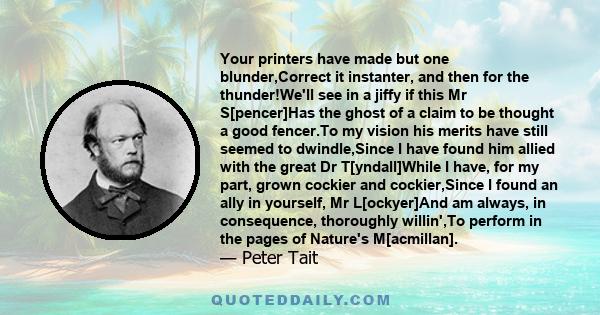 Your printers have made but one blunder,Correct it instanter, and then for the thunder!We'll see in a jiffy if this Mr S[pencer]Has the ghost of a claim to be thought a good fencer.To my vision his merits have still