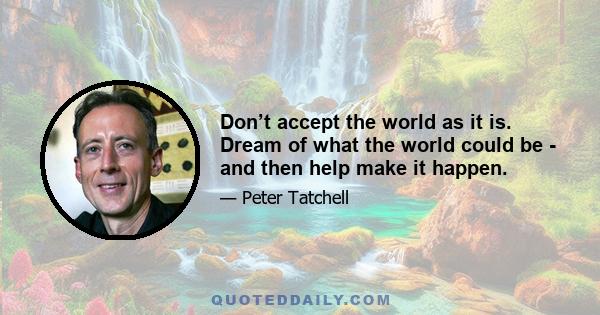 Don’t accept the world as it is. Dream of what the world could be - and then help make it happen.