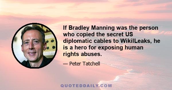 If Bradley Manning was the person who copied the secret US diplomatic cables to WikilLeaks, he is a hero for exposing human rights abuses.