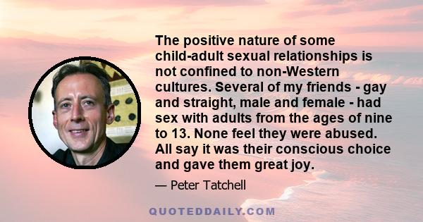 The positive nature of some child-adult sexual relationships is not confined to non-Western cultures. Several of my friends - gay and straight, male and female - had sex with adults from the ages of nine to 13. None