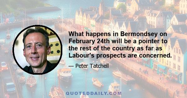 What happens in Bermondsey on February 24th will be a pointer to the rest of the country as far as Labour's prospects are concerned.