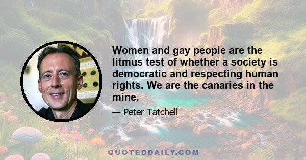 Women and gay people are the litmus test of whether a society is democratic and respecting human rights. We are the canaries in the mine.