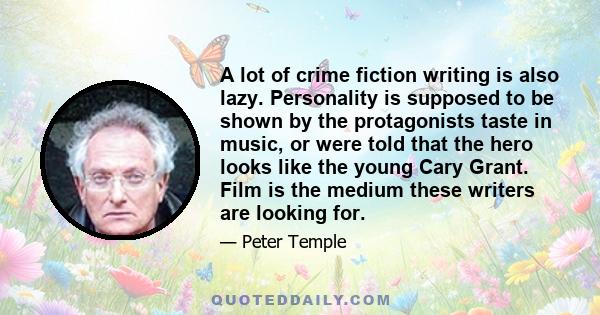 A lot of crime fiction writing is also lazy. Personality is supposed to be shown by the protagonists taste in music, or were told that the hero looks like the young Cary Grant. Film is the medium these writers are