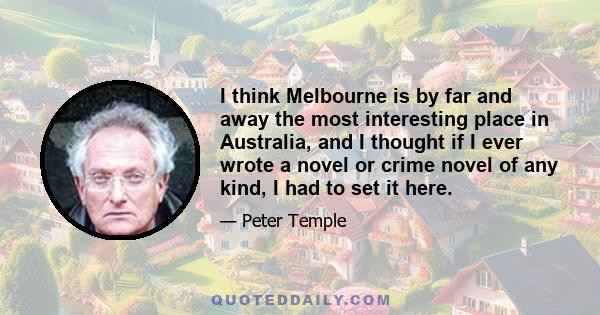 I think Melbourne is by far and away the most interesting place in Australia, and I thought if I ever wrote a novel or crime novel of any kind, I had to set it here.