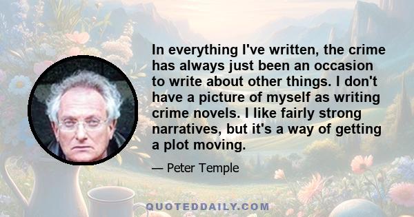 In everything I've written, the crime has always just been an occasion to write about other things. I don't have a picture of myself as writing crime novels. I like fairly strong narratives, but it's a way of getting a