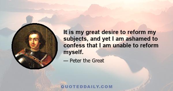 It is my great desire to reform my subjects, and yet I am ashamed to confess that I am unable to reform myself.