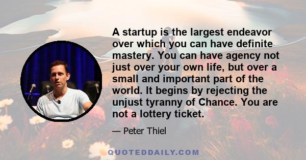 A startup is the largest endeavor over which you can have definite mastery. You can have agency not just over your own life, but over a small and important part of the world. It begins by rejecting the unjust tyranny of 