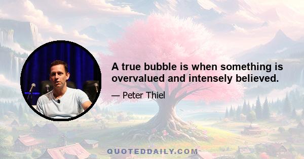 A true bubble is when something is overvalued and intensely believed.