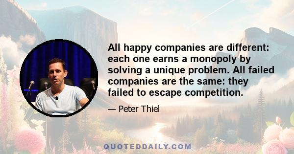 All happy companies are different: each one earns a monopoly by solving a unique problem. All failed companies are the same: they failed to escape competition.