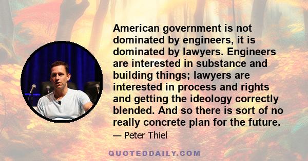 American government is not dominated by engineers, it is dominated by lawyers. Engineers are interested in substance and building things; lawyers are interested in process and rights and getting the ideology correctly