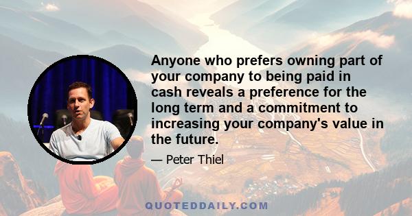 Anyone who prefers owning part of your company to being paid in cash reveals a preference for the long term and a commitment to increasing your company's value in the future.