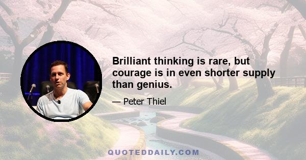 Brilliant thinking is rare, but courage is in even shorter supply than genius.