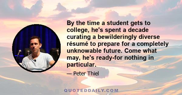 By the time a student gets to college, he's spent a decade curating a bewilderingly diverse résumé to prepare for a completely unknowable future. Come what may, he's ready-for nothing in particular.