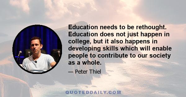 Education needs to be rethought. Education does not just happen in college, but it also happens in developing skills which will enable people to contribute to our society as a whole.