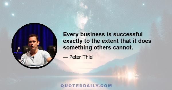 Every business is successful exactly to the extent that it does something others cannot.