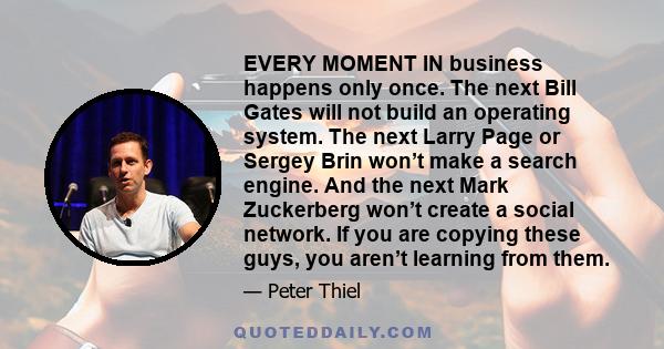 EVERY MOMENT IN business happens only once. The next Bill Gates will not build an operating system. The next Larry Page or Sergey Brin won’t make a search engine. And the next Mark Zuckerberg won’t create a social