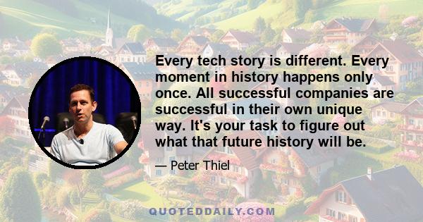 Every tech story is different. Every moment in history happens only once. All successful companies are successful in their own unique way. It's your task to figure out what that future history will be.