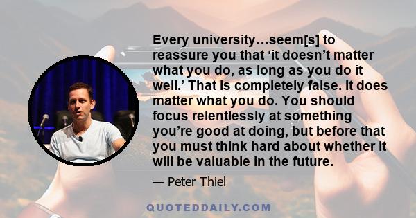 Every university…seem[s] to reassure you that ‘it doesn’t matter what you do, as long as you do it well.’ That is completely false. It does matter what you do. You should focus relentlessly at something you’re good at