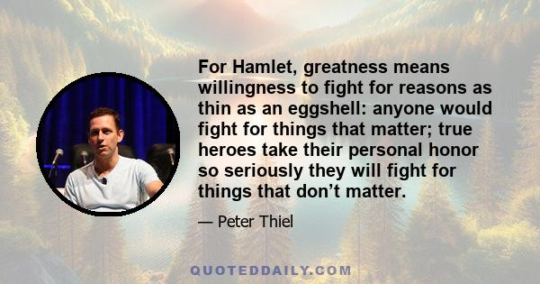 For Hamlet, greatness means willingness to fight for reasons as thin as an eggshell: anyone would fight for things that matter; true heroes take their personal honor so seriously they will fight for things that don’t