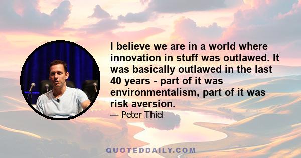 I believe we are in a world where innovation in stuff was outlawed. It was basically outlawed in the last 40 years - part of it was environmentalism, part of it was risk aversion.