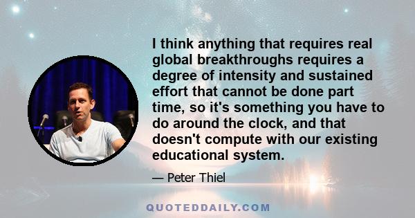 I think anything that requires real global breakthroughs requires a degree of intensity and sustained effort that cannot be done part time, so it's something you have to do around the clock, and that doesn't compute