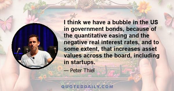 I think we have a bubble in the US in government bonds, because of the quantitative easing and the negative real interest rates, and to some extent, that increases asset values across the board, including in startups.