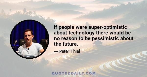 If people were super-optimistic about technology there would be no reason to be pessimistic about the future.