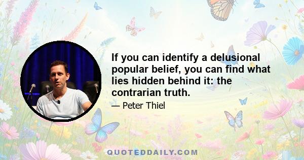 If you can identify a delusional popular belief, you can find what lies hidden behind it: the contrarian truth.