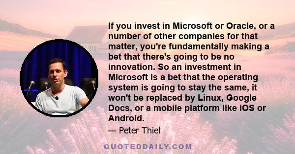 If you invest in Microsoft or Oracle, or a number of other companies for that matter, you're fundamentally making a bet that there's going to be no innovation. So an investment in Microsoft is a bet that the operating