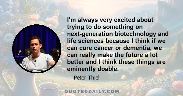 I'm always very excited about trying to do something on next-generation biotechnology and life sciences because I think if we can cure cancer or dementia, we can really make the future a lot better and I think these