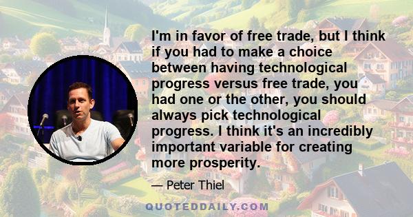 I'm in favor of free trade, but I think if you had to make a choice between having technological progress versus free trade, you had one or the other, you should always pick technological progress. I think it's an