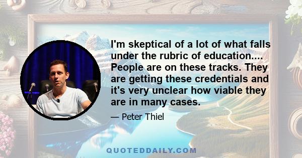 I'm skeptical of a lot of what falls under the rubric of education.... People are on these tracks. They are getting these credentials and it's very unclear how viable they are in many cases.