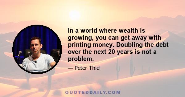 In a world where wealth is growing, you can get away with printing money. Doubling the debt over the next 20 years is not a problem.