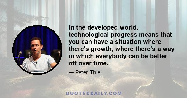 In the developed world, technological progress means that you can have a situation where there's growth, where there's a way in which everybody can be better off over time.