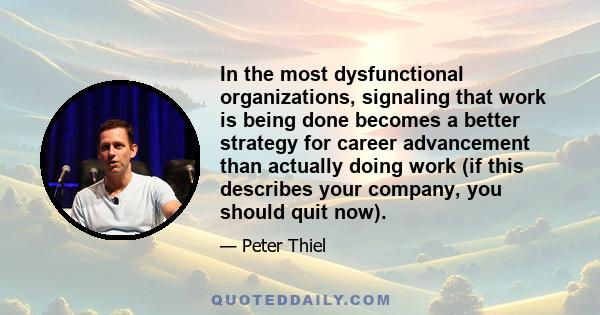 In the most dysfunctional organizations, signaling that work is being done becomes a better strategy for career advancement than actually doing work (if this describes your company, you should quit now).