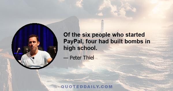 Of the six people who started PayPal, four had built bombs in high school.