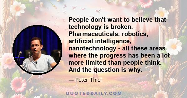 People don't want to believe that technology is broken. Pharmaceuticals, robotics, artificial intelligence, nanotechnology - all these areas where the progress has been a lot more limited than people think. And the