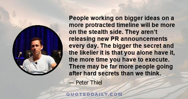 People working on bigger ideas on a more protracted timeline will be more on the stealth side. They aren’t releasing new PR announcements every day. The bigger the secret and the likelier it is that you alone have it,