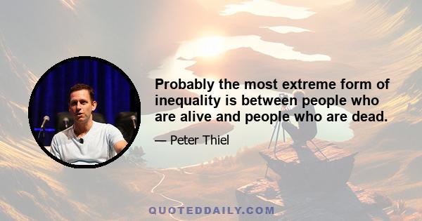 Probably the most extreme form of inequality is between people who are alive and people who are dead.