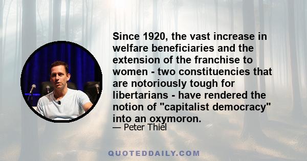 Since 1920, the vast increase in welfare beneficiaries and the extension of the franchise to women - two constituencies that are notoriously tough for libertarians - have rendered the notion of capitalist democracy into 