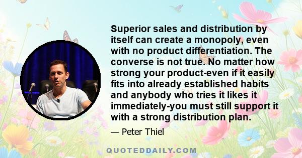 Superior sales and distribution by itself can create a monopoly, even with no product differentiation. The converse is not true. No matter how strong your product-even if it easily fits into already established habits