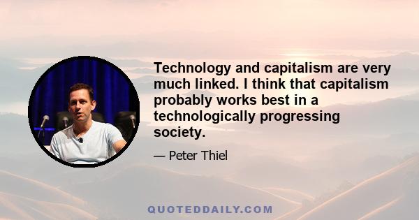 Technology and capitalism are very much linked. I think that capitalism probably works best in a technologically progressing society.