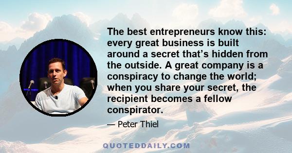 The best entrepreneurs know this: every great business is built around a secret that’s hidden from the outside. A great company is a conspiracy to change the world; when you share your secret, the recipient becomes a