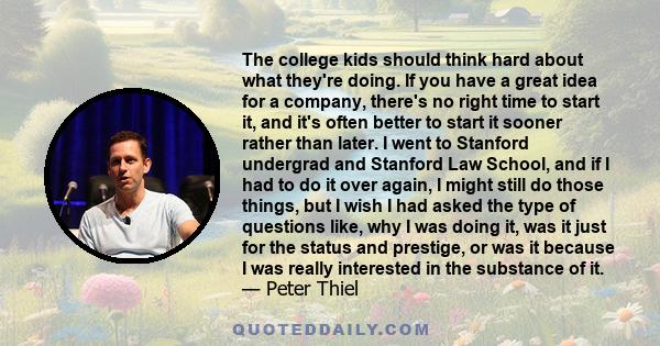 The college kids should think hard about what they're doing. If you have a great idea for a company, there's no right time to start it, and it's often better to start it sooner rather than later. I went to Stanford