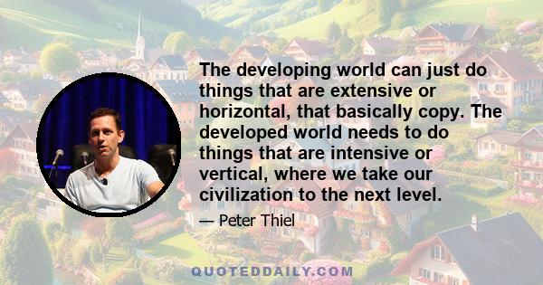 The developing world can just do things that are extensive or horizontal, that basically copy. The developed world needs to do things that are intensive or vertical, where we take our civilization to the next level.