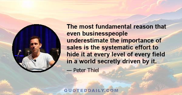 The most fundamental reason that even businesspeople underestimate the importance of sales is the systematic effort to hide it at every level of every field in a world secretly driven by it.