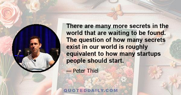 There are many more secrets in the world that are waiting to be found. The question of how many secrets exist in our world is roughly equivalent to how many startups people should start.