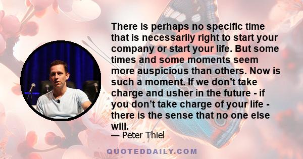 There is perhaps no specific time that is necessarily right to start your company or start your life. But some times and some moments seem more auspicious than others. Now is such a moment. If we don’t take charge and