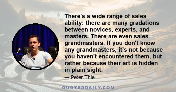 There's a wide range of sales ability: there are many gradations between novices, experts, and masters. There are even sales grandmasters. If you don't know any grandmasters, it's not because you haven't encountered