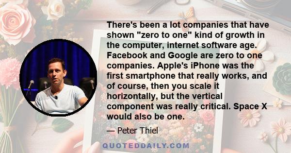 There's been a lot companies that have shown zero to one kind of growth in the computer, internet software age. Facebook and Google are zero to one companies. Apple's iPhone was the first smartphone that really works,